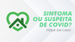 Sintoma ou suspeita de Covid? Fique em casa!